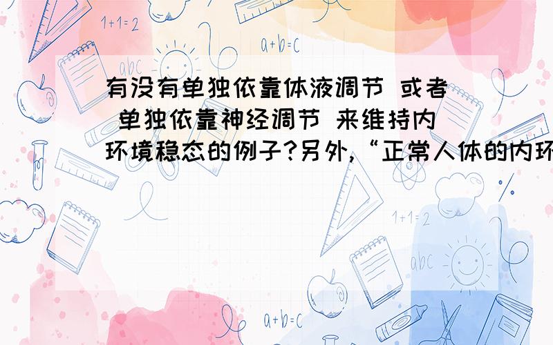 有没有单独依靠体液调节 或者 单独依靠神经调节 来维持内环境稳态的例子?另外,“正常人体的内环境稳态都需要多个系统的参与” 这句话对吗?解释说错在“都”字上,难道有单独的调节例