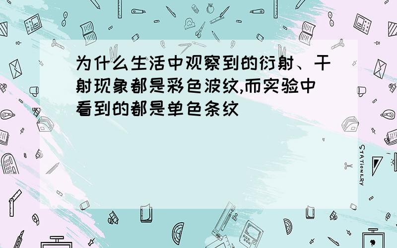 为什么生活中观察到的衍射、干射现象都是彩色波纹,而实验中看到的都是单色条纹