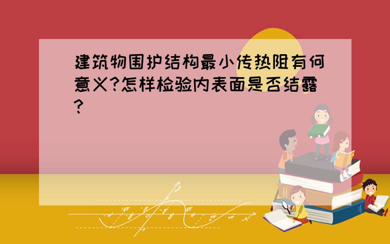 建筑物围护结构最小传热阻有何意义?怎样检验内表面是否结露?