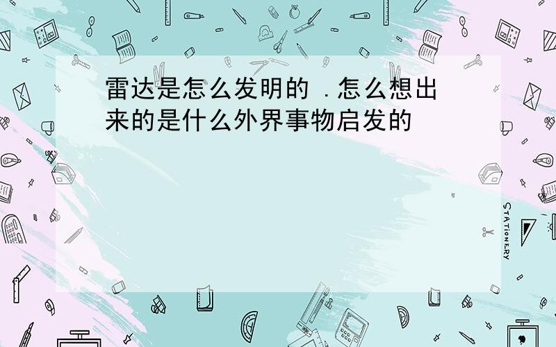 雷达是怎么发明的 .怎么想出来的是什么外界事物启发的