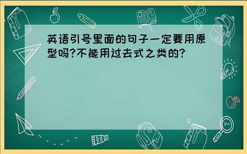 英语引号里面的句子一定要用原型吗?不能用过去式之类的?