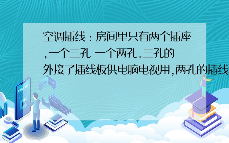 空调插线：房间里只有两个插座,一个三孔 一个两孔.三孔的外接了插线板供电脑电视用,两孔的插线板都空调插线：房间里只有两个插座,一个三孔 一个两孔.三孔的外接了插线板供电脑电视用