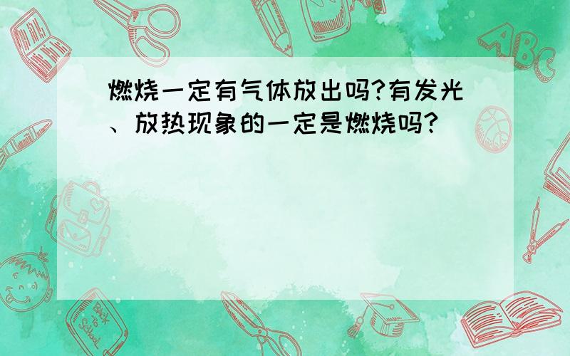 燃烧一定有气体放出吗?有发光、放热现象的一定是燃烧吗?