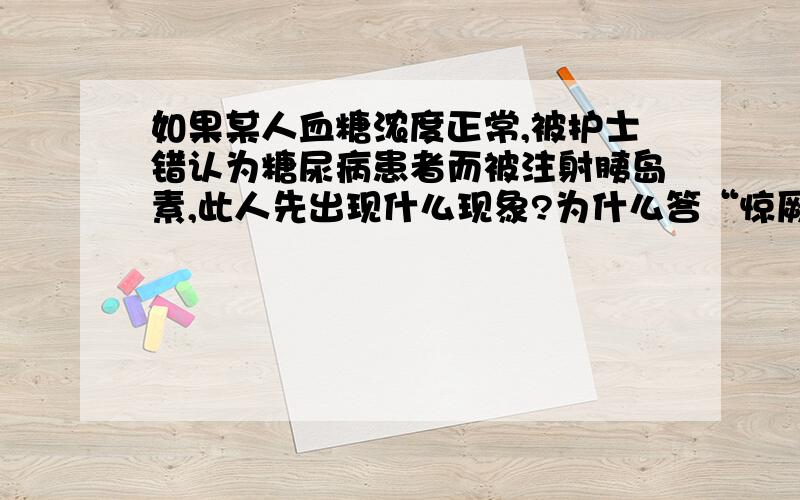 如果某人血糖浓度正常,被护士错认为糖尿病患者而被注射胰岛素,此人先出现什么现象?为什么答“惊厥、昏迷”不对呢?