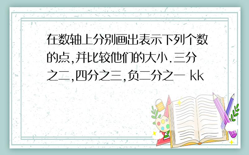 在数轴上分别画出表示下列个数的点,并比较他们的大小.三分之二,四分之三,负二分之一 kk