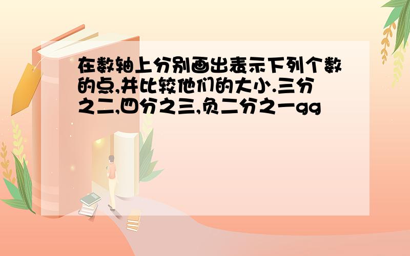 在数轴上分别画出表示下列个数的点,并比较他们的大小.三分之二,四分之三,负二分之一gg