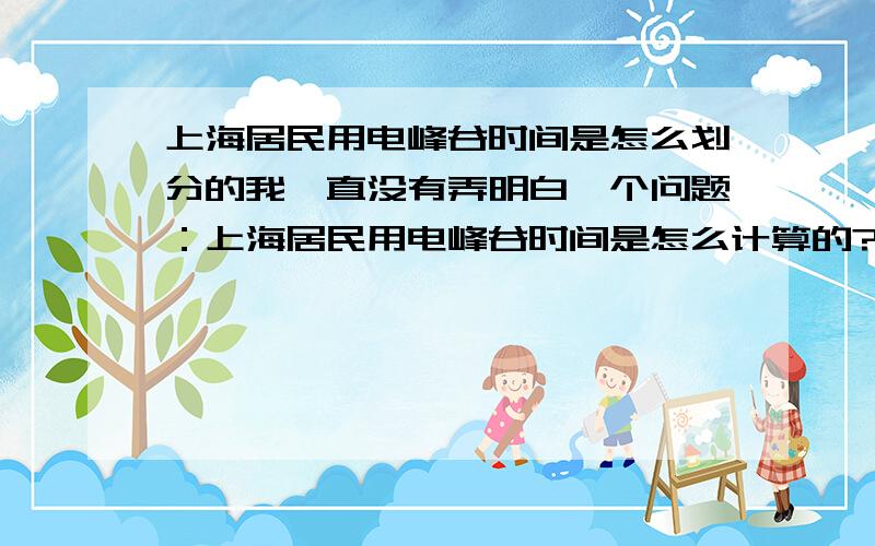 上海居民用电峰谷时间是怎么划分的我一直没有弄明白一个问题：上海居民用电峰谷时间是怎么计算的?天气热了,我家的空调使用很多,就是想节省一点电费,但是不知道峰、谷时间段是怎么划