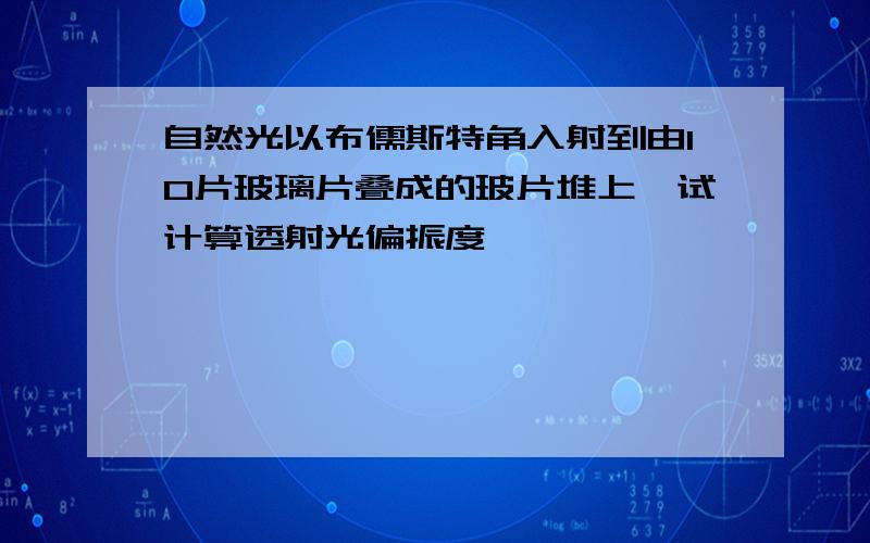 自然光以布儒斯特角入射到由10片玻璃片叠成的玻片堆上,试计算透射光偏振度,