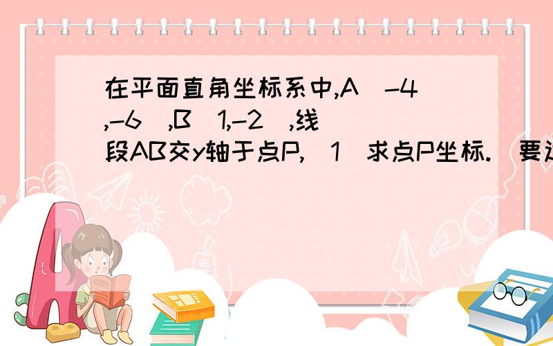 在平面直角坐标系中,A(-4,-6),B(1,-2),线段AB交y轴于点P,(1)求点P坐标.（要过程!） （2）延长AB交x轴于点M,求点M坐标.  （过程!） （3）在坐标轴上是否存在一点T,使△ABT的面积为6,若存在,求T点坐标