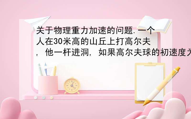 关于物理重力加速的问题.一个人在30米高的山丘上打高尔夫, 他一杆进洞, 如果高尔夫球的初速度为25m/s, 且与水平面的夹角为50度.1：求人与球洞之间的距离.2：求高尔夫球离地面的最高高度.