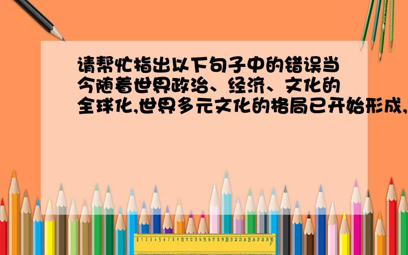 请帮忙指出以下句子中的错误当今随着世界政治、经济、文化的全球化,世界多元文化的格局已开始形成,世界已变成“地球村”.这个句子是病句吗?