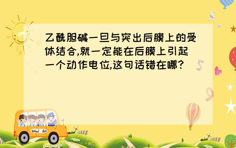 乙酰胆碱一旦与突出后膜上的受体结合,就一定能在后膜上引起一个动作电位,这句话错在哪?