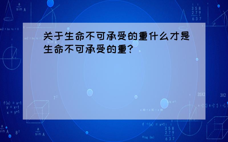 关于生命不可承受的重什么才是生命不可承受的重?