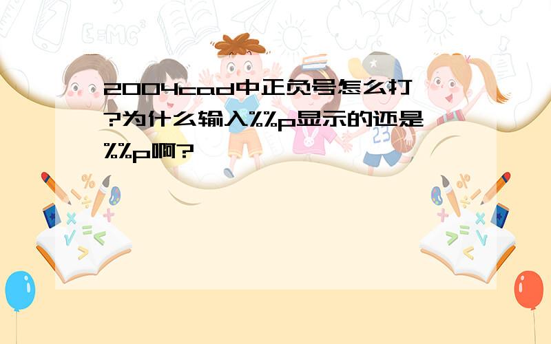 2004cad中正负号怎么打?为什么输入%%p显示的还是%%p啊?