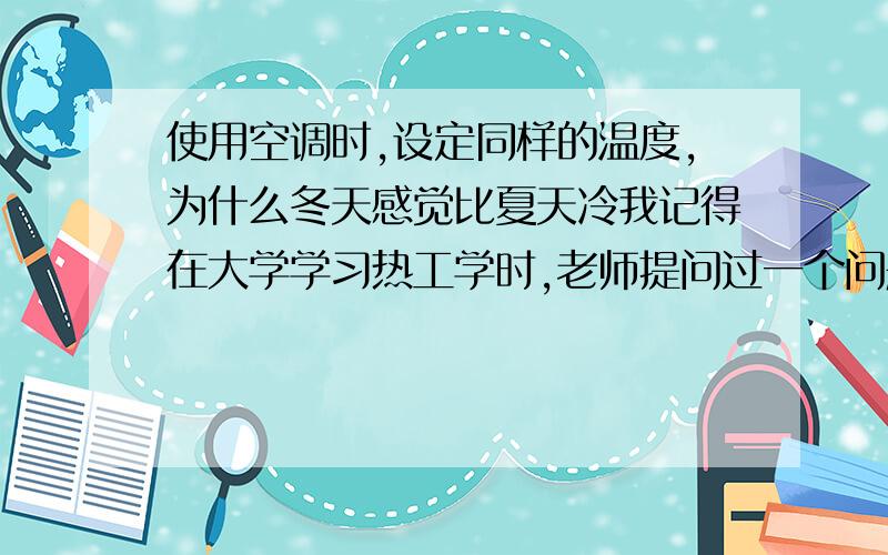 使用空调时,设定同样的温度,为什么冬天感觉比夏天冷我记得在大学学习热工学时,老师提问过一个问题：室内使用空调调节温度时,设定同样的温度,为什么冬天感觉要比夏天冷