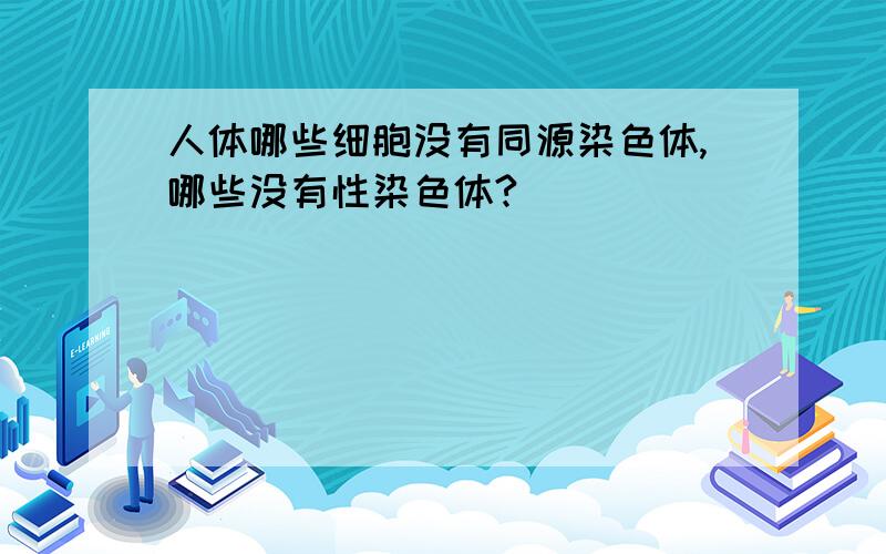 人体哪些细胞没有同源染色体,哪些没有性染色体?