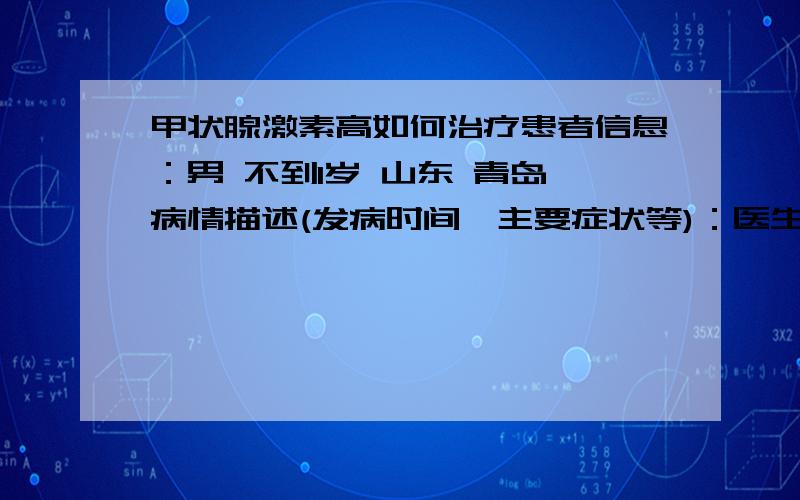 甲状腺激素高如何治疗患者信息：男 不到1岁 山东 青岛 病情描述(发病时间、主要症状等)：医生疾病筛查说宝宝在出生42小时后第一次抽血检查甲状腺激素偏高,宝宝出生后一个月去复查再次