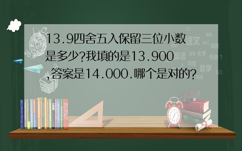 13.9四舍五入保留三位小数是多少?我填的是13.900,答案是14.000.哪个是对的?