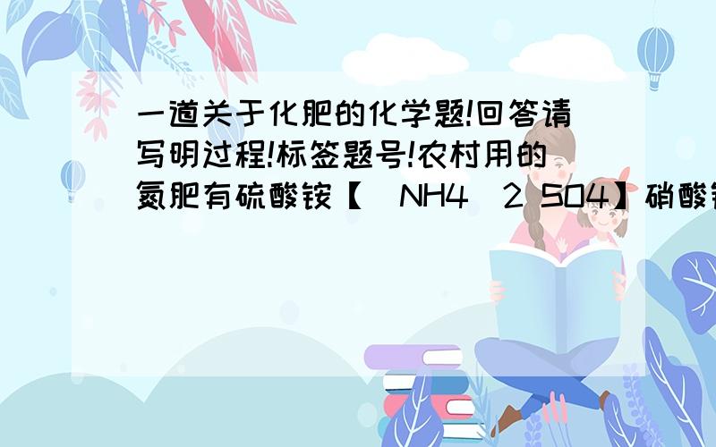 一道关于化肥的化学题!回答请写明过程!标签题号!农村用的氮肥有硫酸铵【（NH4)2 SO4】硝酸铵【（NH4NO2）】碳酸氢铵【NH4HCO3】氯化钠【NH4Cl】尿素【CO (NH2)2】他们价格不同,请完成下列问题.