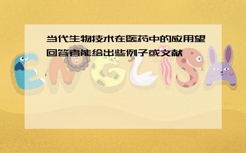 当代生物技术在医药中的应用望回答者能给出些例子或文献,