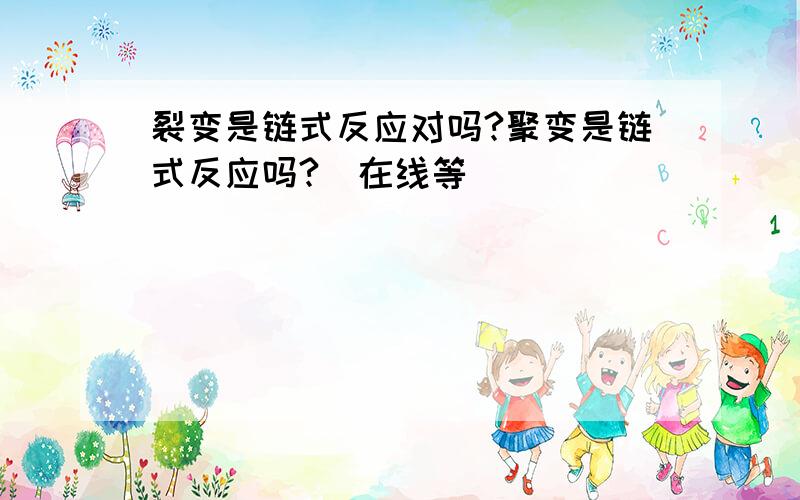 裂变是链式反应对吗?聚变是链式反应吗?(在线等)