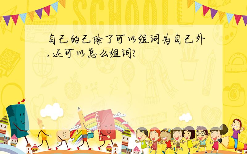 自己的己除了可以组词为自己外,还可以怎么组词?