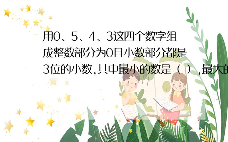 用0、5、4、3这四个数字组成整数部分为0且小数部分都是3位的小数,其中最小的数是（ ）,最大的是（ ）