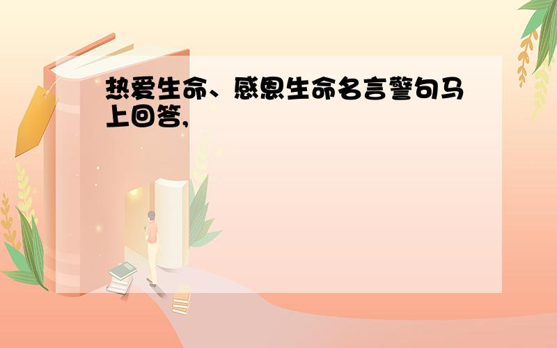 热爱生命、感恩生命名言警句马上回答,