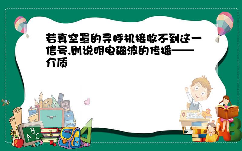 若真空罩的寻呼机接收不到这一信号,则说明电磁波的传播——介质