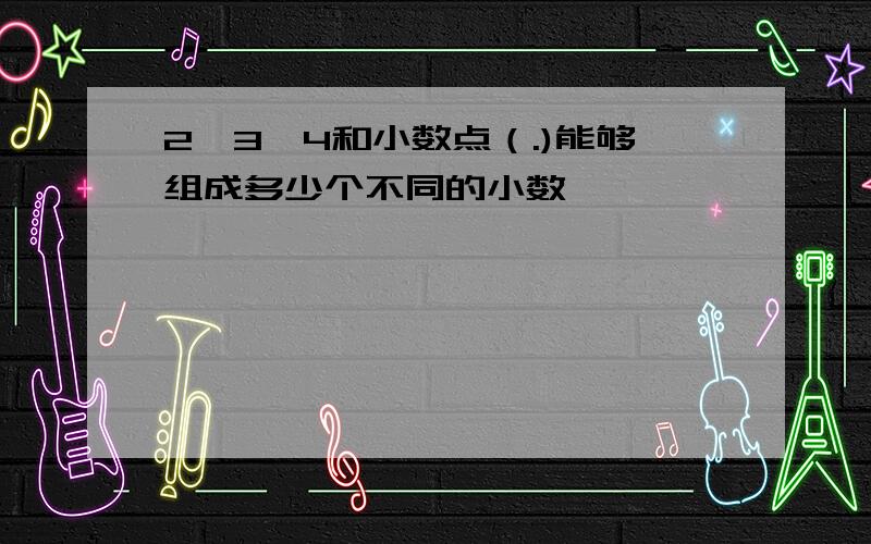 2、3、4和小数点（.)能够组成多少个不同的小数