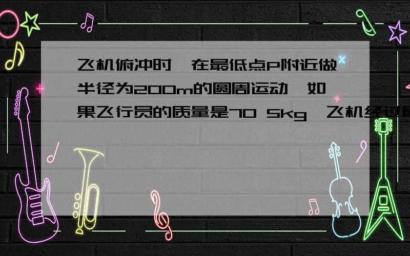 飞机俯冲时,在最低点P附近做半径为200m的圆周运动,如果飞行员的质量是70 5kg,飞机经过最低点时P的速度飞机俯冲时,在最低点P附近做半径为200m的圆周运动,如果飞行员的质量是70 5kg,飞机经过