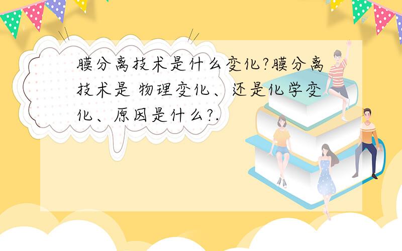 膜分离技术是什么变化?膜分离技术是 物理变化、还是化学变化、原因是什么?.