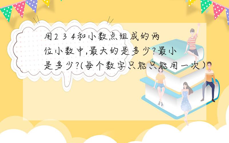 用2 3 4和小数点组成的两位小数中,最大的是多少?最小是多少?(每个数字只能只能用一次）