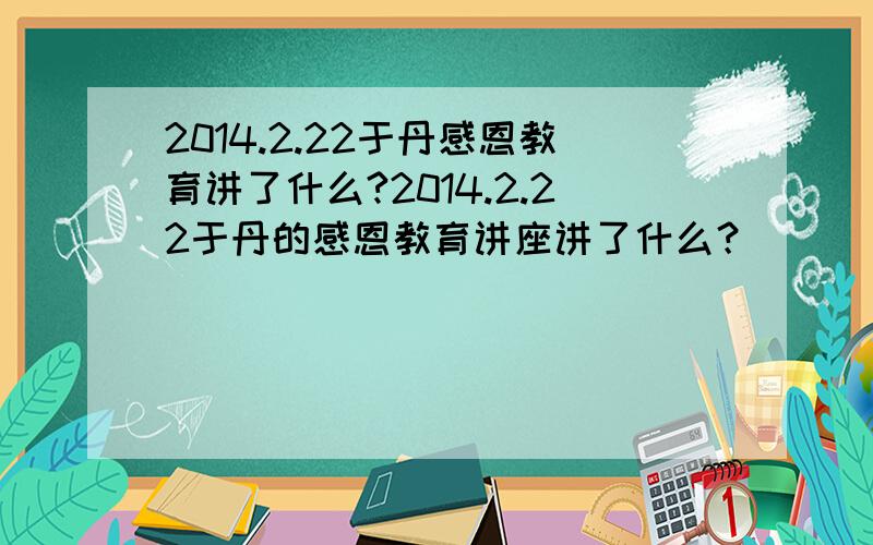 2014.2.22于丹感恩教育讲了什么?2014.2.22于丹的感恩教育讲座讲了什么？