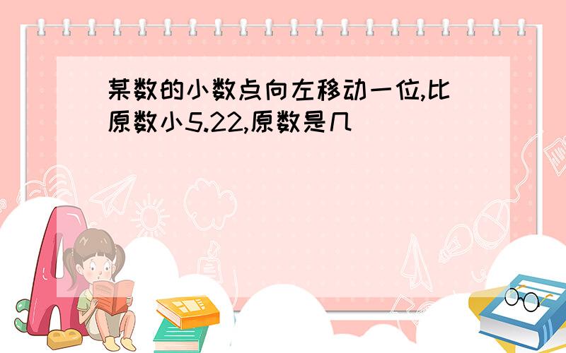 某数的小数点向左移动一位,比原数小5.22,原数是几