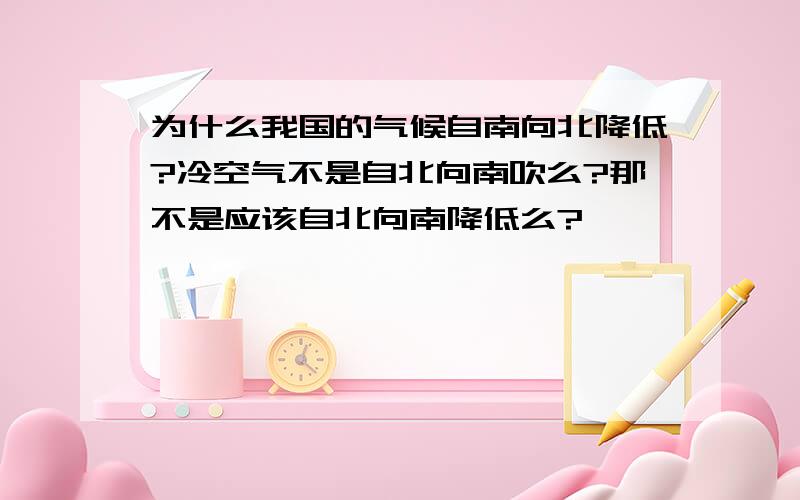 为什么我国的气候自南向北降低?冷空气不是自北向南吹么?那不是应该自北向南降低么?