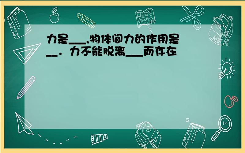 力是___,物体间力的作用是__．力不能脱离___而存在