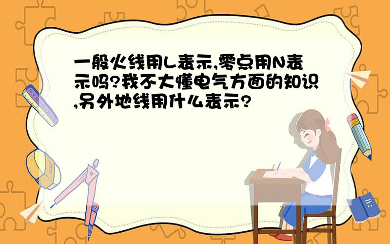 一般火线用L表示,零点用N表示吗?我不大懂电气方面的知识,另外地线用什么表示?