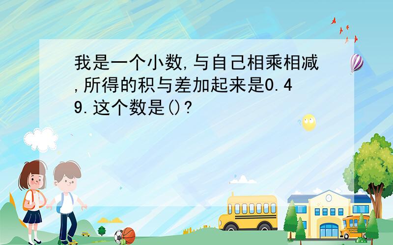 我是一个小数,与自己相乘相减,所得的积与差加起来是0.49.这个数是()?