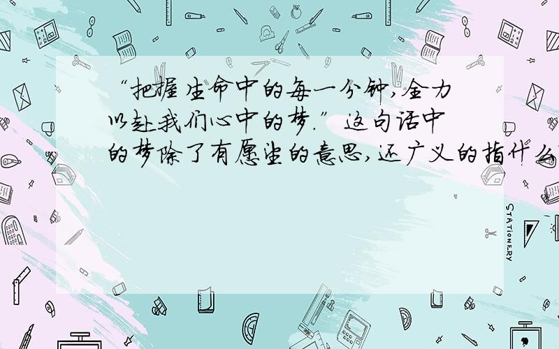 “把握生命中的每一分钟,全力以赴我们心中的梦.”这句话中的梦除了有愿望的意思,还广义的指什么?是六上语文第12页中的第二题,