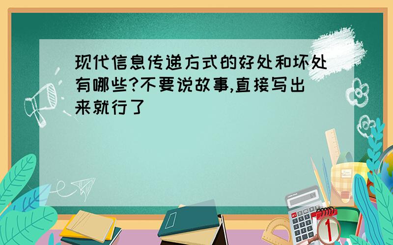 现代信息传递方式的好处和坏处有哪些?不要说故事,直接写出来就行了