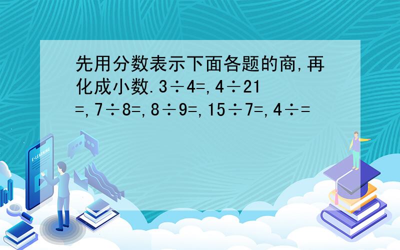 先用分数表示下面各题的商,再化成小数.3÷4=,4÷21=,7÷8=,8÷9=,15÷7=,4÷=