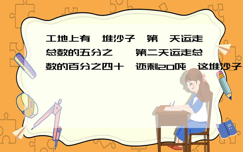 工地上有一堆沙子,第一天运走总数的五分之一,第二天运走总数的百分之四十,还剩20吨,这堆沙子共多少吨?