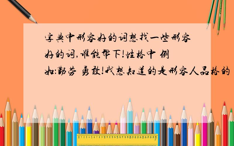 字典中形容好的词想找一些形容好的词,谁能帮下!性格中 例如：勤劳 勇敢!我想知道的是形容人品格的！