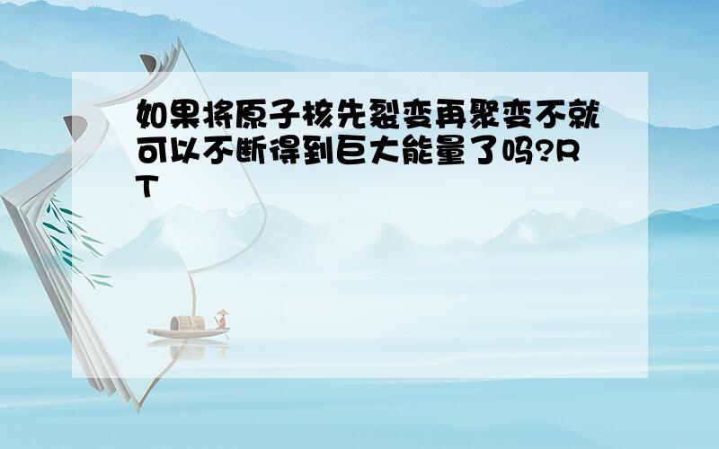 如果将原子核先裂变再聚变不就可以不断得到巨大能量了吗?RT