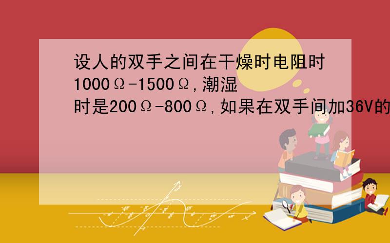 设人的双手之间在干燥时电阻时1000Ω-1500Ω,潮湿时是200Ω-800Ω,如果在双手间加36V的电压,↓计算一下干燥和潮湿时的电流分别能达到多大?