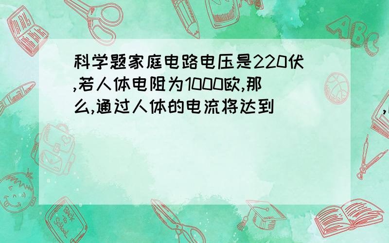 科学题家庭电路电压是220伏,若人体电阻为1000欧,那么,通过人体的电流将达到______,所以在家庭用电是要小心防止触电.