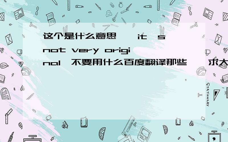 这个是什么意思……it's not very original,不要用什么百度翻译那些……求大神帮助