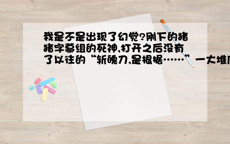 我是不是出现了幻觉?刚下的猪猪字幕组的死神,打开之后没有了以往的“斩魄刀,是根据……”一大堆废话,而是出现了貌似很不和谐（其实我很喜欢）的令人鸡动的广告,过了5秒左右才开始死