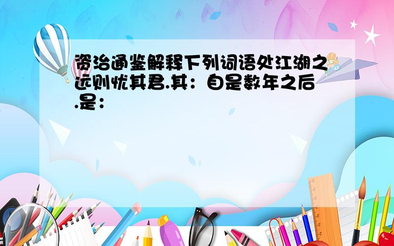 资治通鉴解释下列词语处江湖之远则忧其君.其：自是数年之后.是：